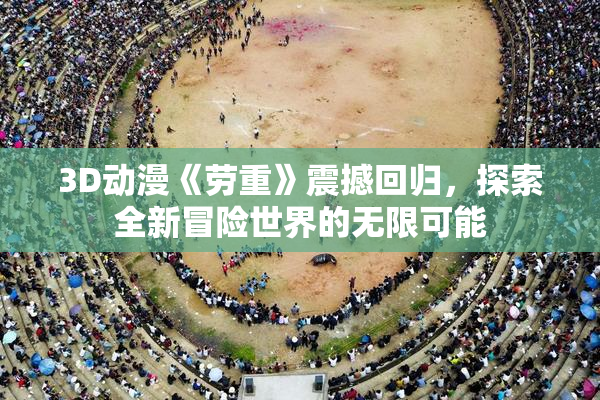 3D动漫《劳重》震撼回归，探索全新冒险世界的无限可能
