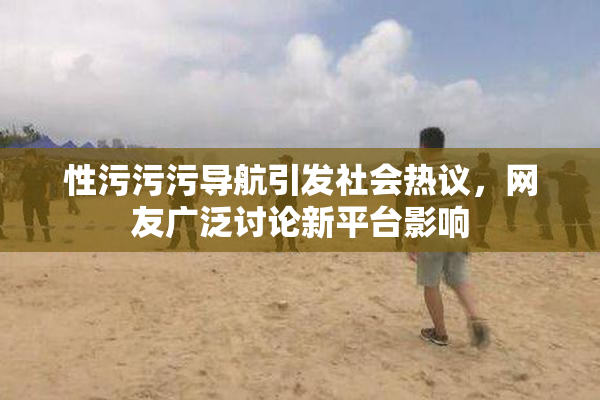 性污污污导航引发社会热议，网友广泛讨论新平台影响