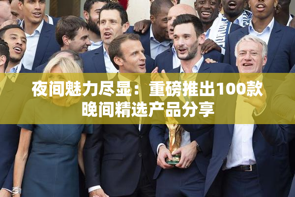 夜间魅力尽显：重磅推出100款晚间精选产品分享