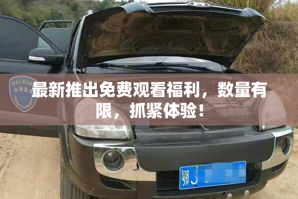最新推出免费观看福利，数量有限，抓紧体验！
