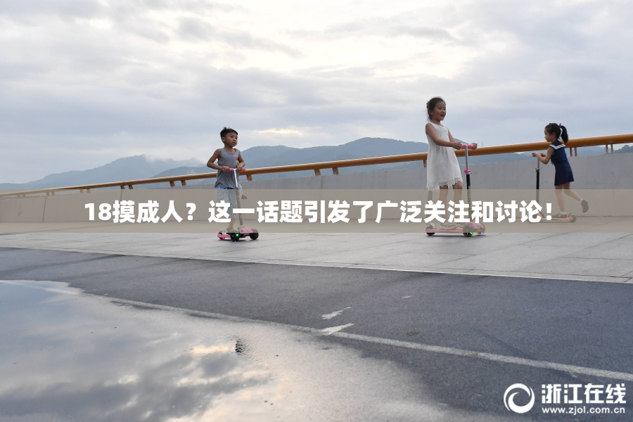 18摸成人？这一话题引发了广泛关注和讨论！