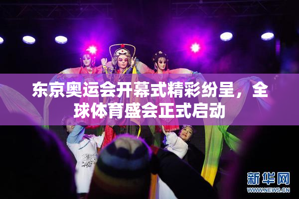东京奥运会开幕式精彩纷呈，全球体育盛会正式启动