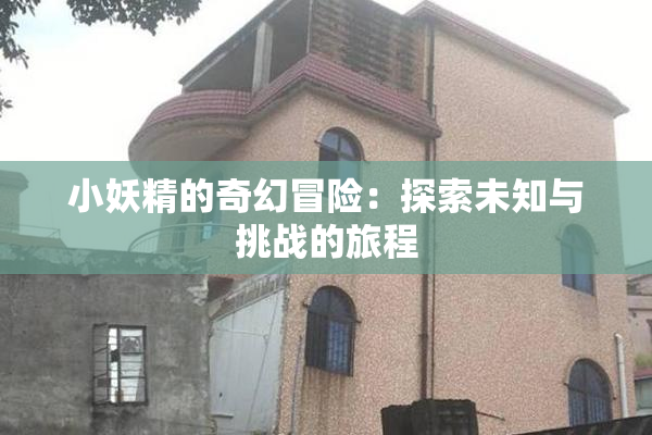 小妖精的奇幻冒险：探索未知与挑战的旅程