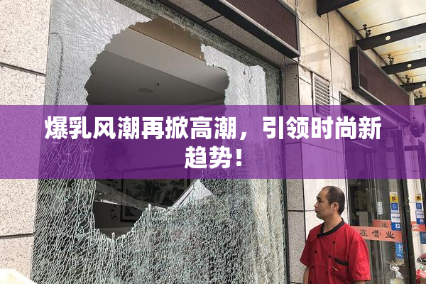 爆乳风潮再掀高潮，引领时尚新趋势！