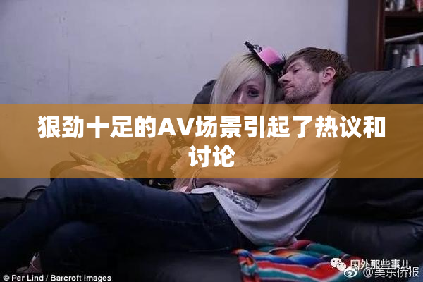 狠劲十足的AV场景引起了热议和讨论