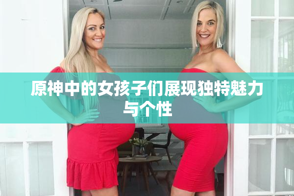 原神中的女孩子们展现独特魅力与个性