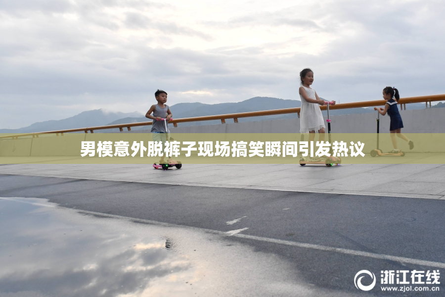 男模意外脱裤子现场搞笑瞬间引发热议
