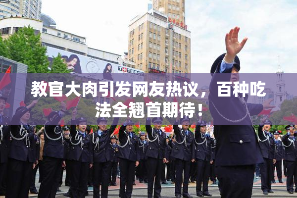 教官大肉引发网友热议，百种吃法全翘首期待！