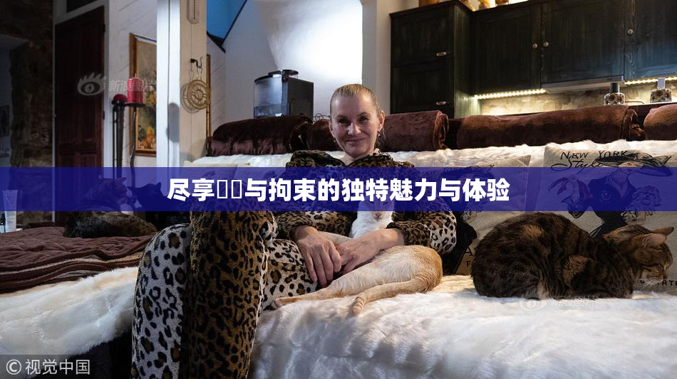 尽享緊縛与拘束的独特魅力与体验