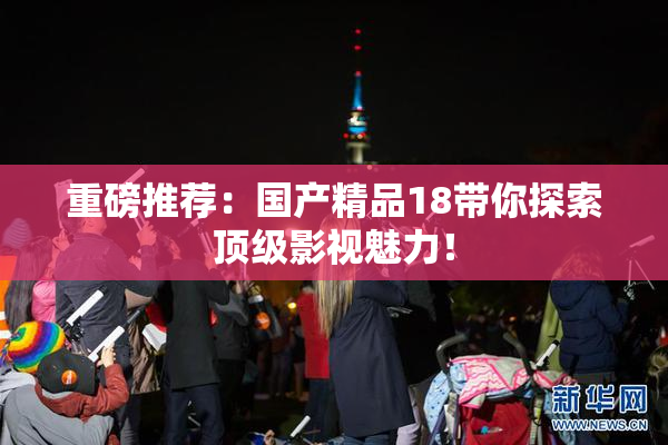 重磅推荐：国产精品18带你探索顶级影视魅力！