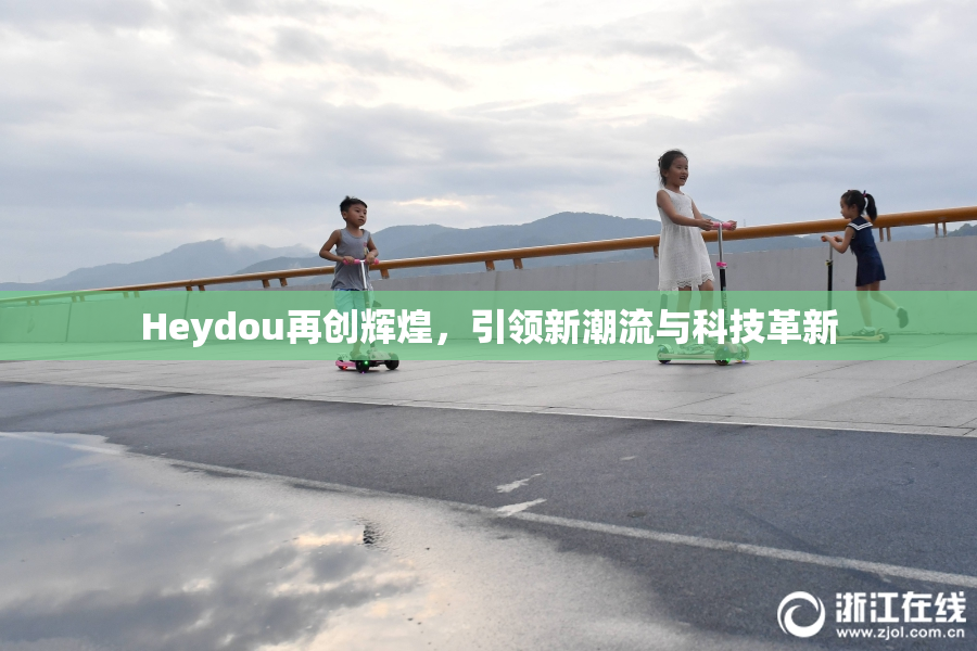 Heydou再创辉煌，引领新潮流与科技革新