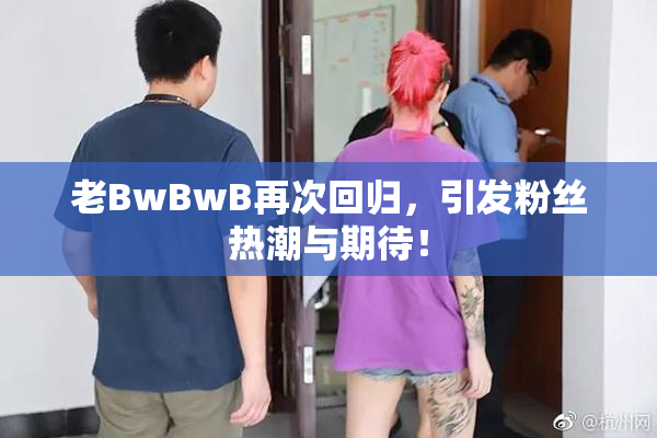 老BwBwB再次回归，引发粉丝热潮与期待！