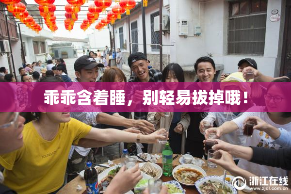 乖乖含着睡，别轻易拔掉哦！