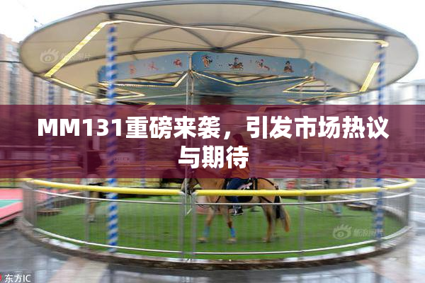 MM131重磅来袭，引发市场热议与期待