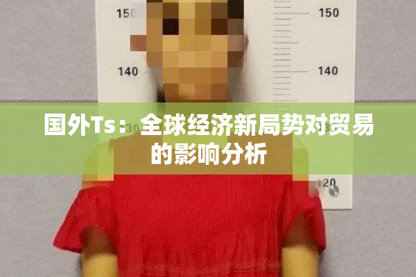 国外Ts：全球经济新局势对贸易的影响分析