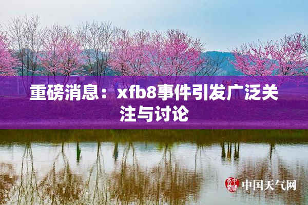 重磅消息：xfb8事件引发广泛关注与讨论