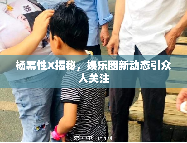 杨幂性X揭秘，娱乐圈新动态引众人关注