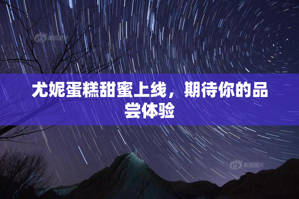 尤妮蛋糕甜蜜上线，期待你的品尝体验