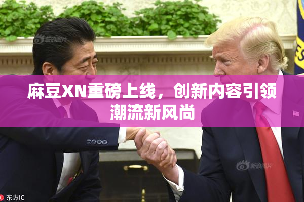 麻豆XN重磅上线，创新内容引领潮流新风尚