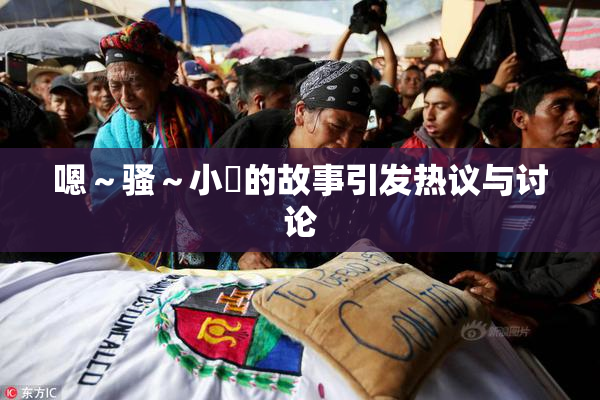 嗯～骚～小婬的故事引发热议与讨论