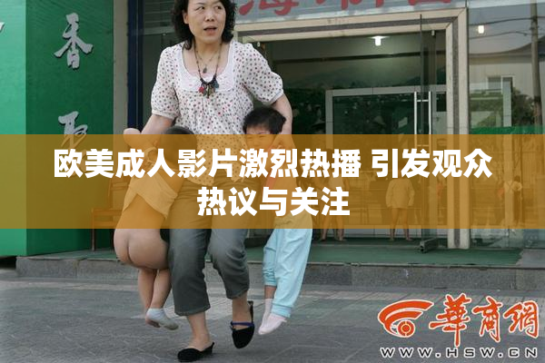 欧美成人影片激烈热播 引发观众热议与关注