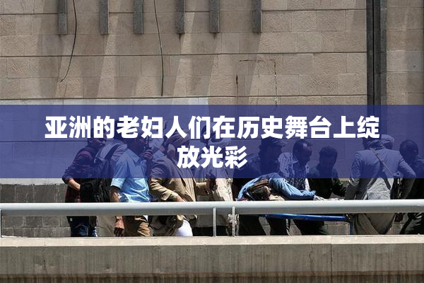 亚洲的老妇人们在历史舞台上绽放光彩