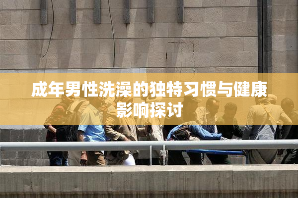 成年男性洗澡的独特习惯与健康影响探讨