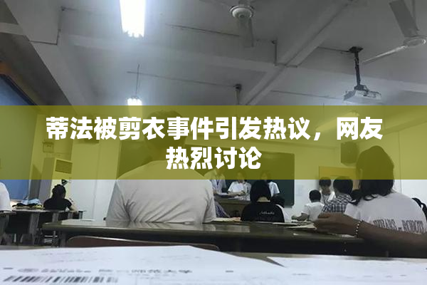 蒂法被剪衣事件引发热议，网友热烈讨论