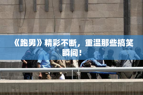 《跑男》精彩不断，重温那些搞笑瞬间！