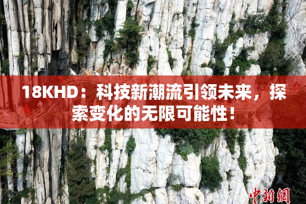 18KHD：科技新潮流引领未来，探索变化的无限可能性！