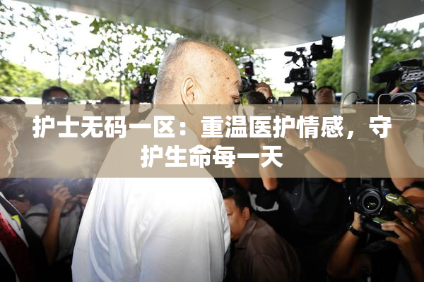 护士无码一区：重温医护情感，守护生命每一天