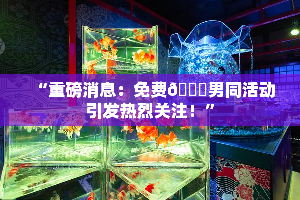 “重磅消息：免费🔞男同活动引发热烈关注！”