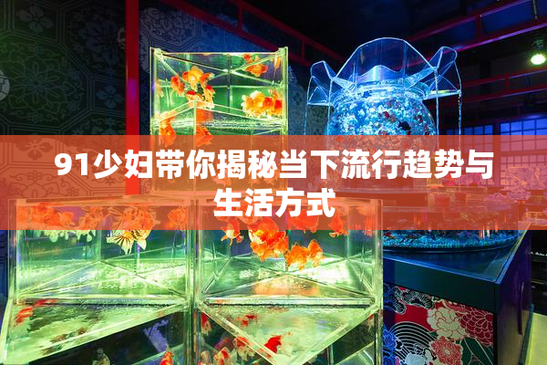 91少妇带你揭秘当下流行趋势与生活方式