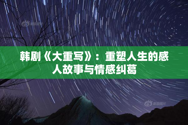 韩剧《大重写》：重塑人生的感人故事与情感纠葛