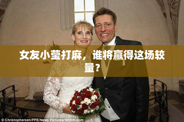 女友小莹打麻，谁将赢得这场较量？