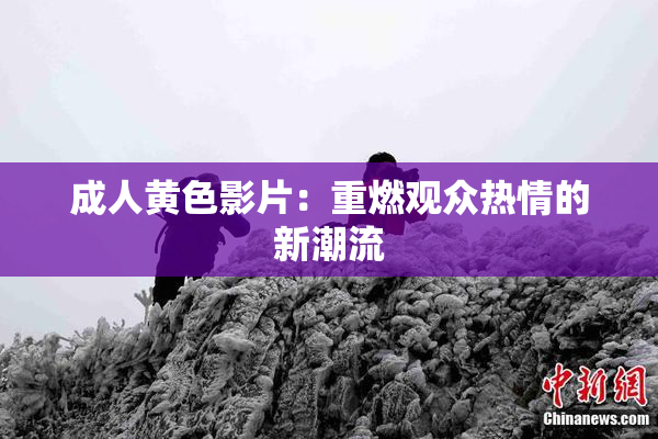 成人黄色影片：重燃观众热情的新潮流