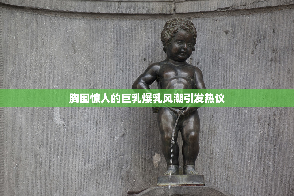 胸围惊人的巨乳爆乳风潮引发热议