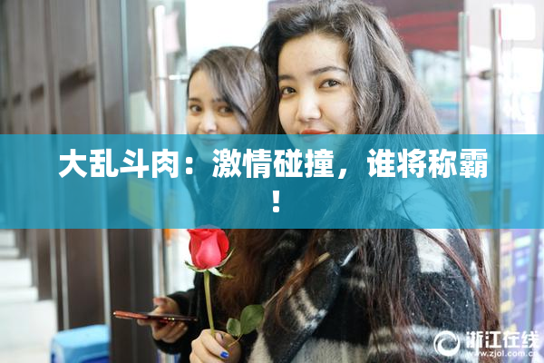 大乱斗肉：激情碰撞，谁将称霸！