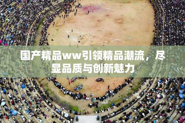 国产精品ww引领精品潮流，尽显品质与创新魅力