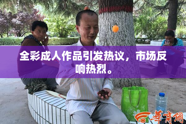 全彩成人作品引发热议，市场反响热烈。