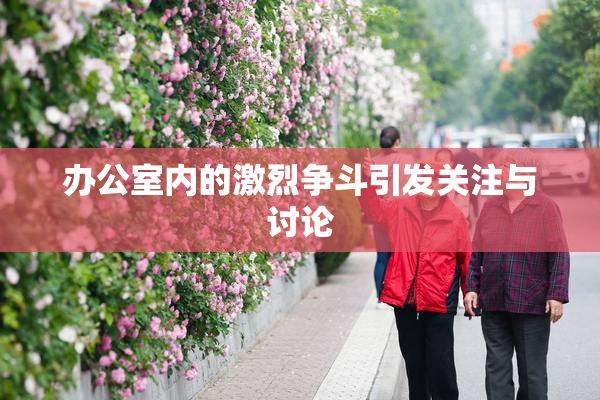 办公室内的激烈争斗引发关注与讨论