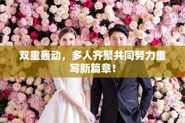 双重轰动，多人齐聚共同努力重写新篇章！