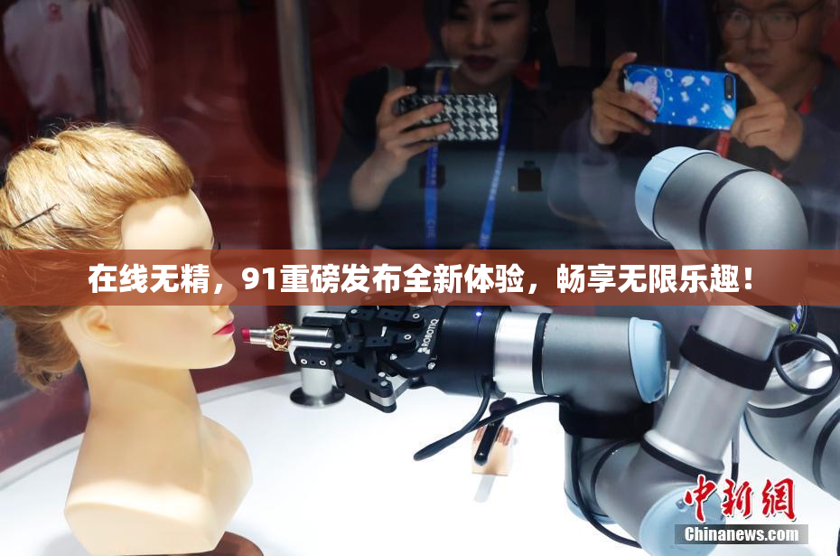 在线无精，91重磅发布全新体验，畅享无限乐趣！