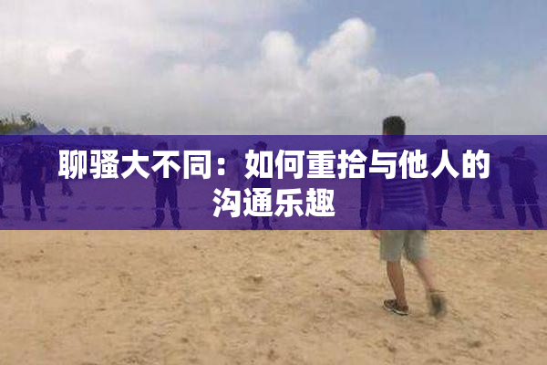 聊骚大不同：如何重拾与他人的沟通乐趣