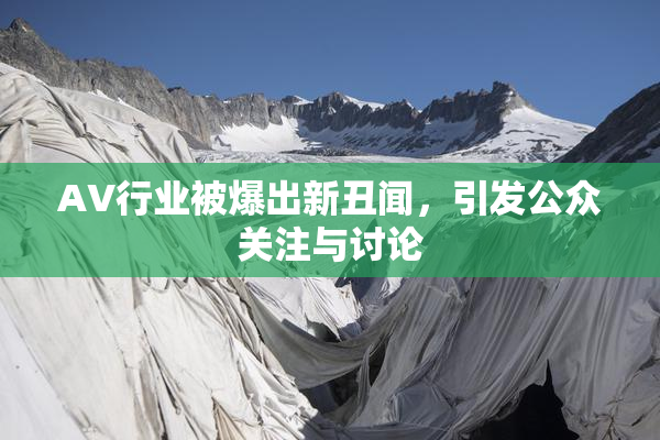 AV行业被爆出新丑闻，引发公众关注与讨论