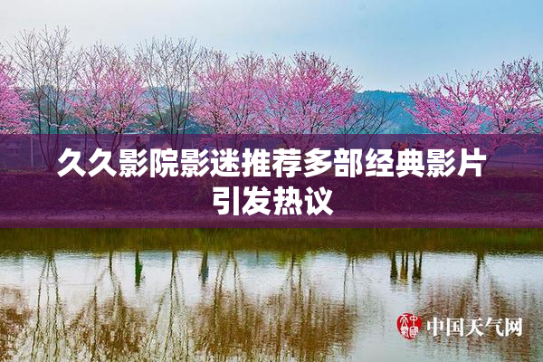 久久影院影迷推荐多部经典影片引发热议