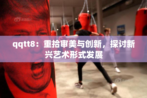 qqtt8：重拾审美与创新，探讨新兴艺术形式发展