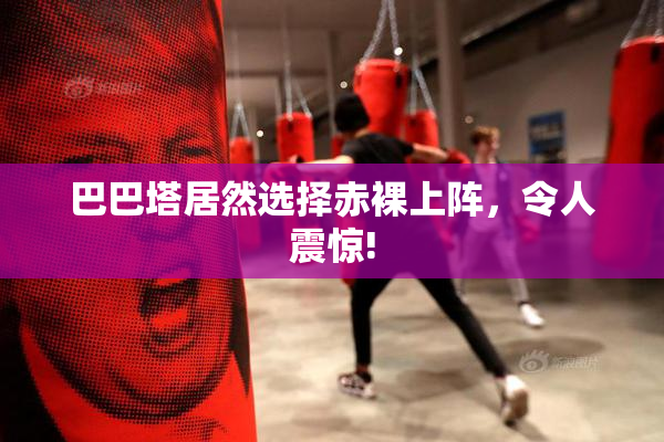 巴巴塔居然选择赤裸上阵，令人震惊!