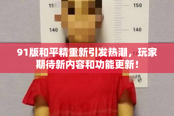 91版和平精重新引发热潮，玩家期待新内容和功能更新！