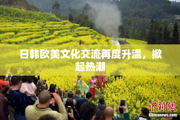 日韩欧美文化交流再度升温，掀起热潮